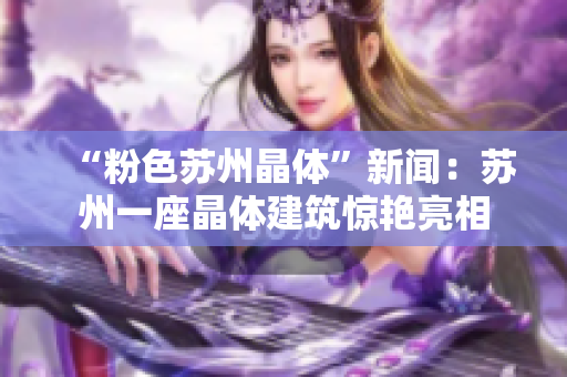 “粉色苏州晶体”新闻：苏州一座晶体建筑惊艳亮相