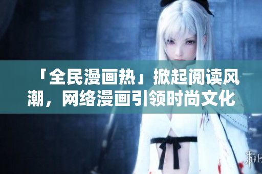 「全民漫画热」掀起阅读风潮，网络漫画引领时尚文化