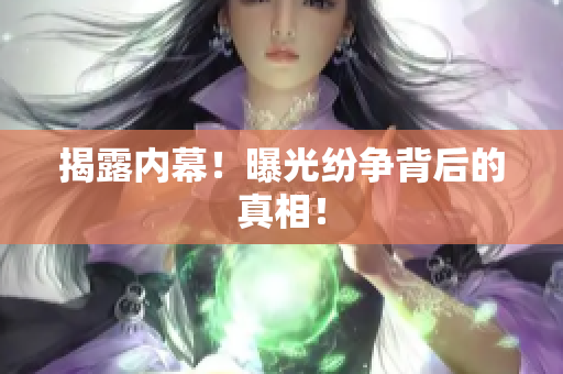 揭露内幕！曝光纷争背后的真相！