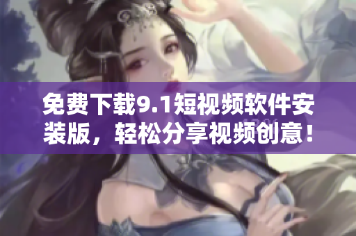 免费下载9.1短视频软件安装版，轻松分享视频创意！