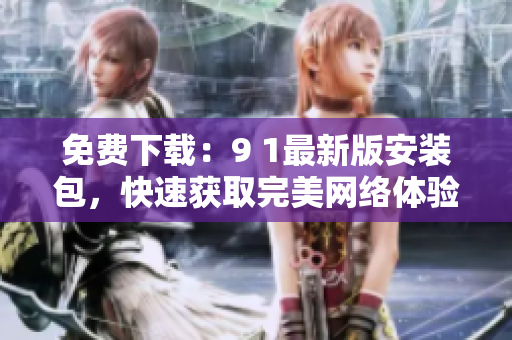 免费下载：9 1最新版安装包，快速获取完美网络体验