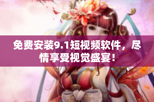 免费安装9.1短视频软件，尽情享受视觉盛宴！