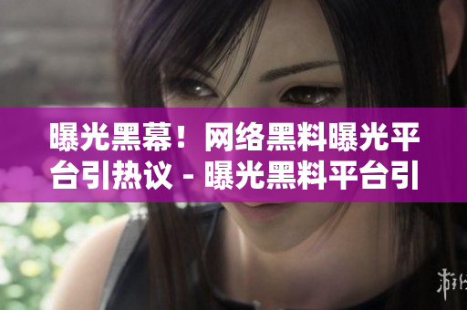 曝光黑幕！网络黑料曝光平台引热议 - 曝光黑料平台引发热议，争议不断