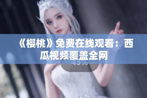 《樱桃》免费在线观看：西瓜视频覆盖全网
