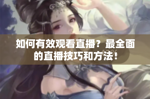 如何有效观看直播？最全面的直播技巧和方法！