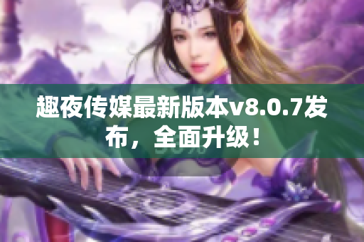趣夜传媒最新版本v8.0.7发布，全面升级！