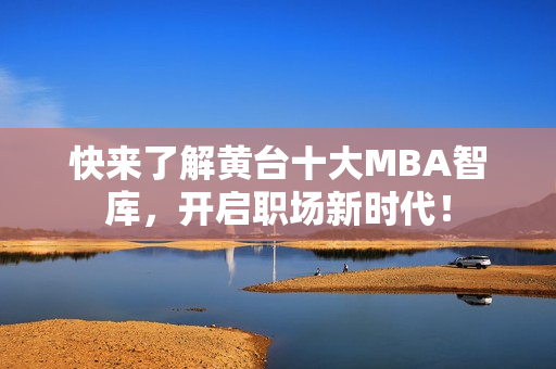 快来了解黄台十大MBA智库，开启职场新时代！