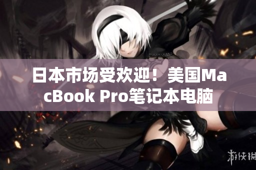 日本市场受欢迎！美国MacBook Pro笔记本电脑