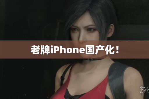 老牌iPhone国产化！