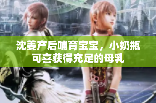 沈姜产后哺育宝宝，小奶瓶可喜获得充足的母乳