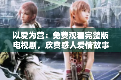 以爱为营：免费观看完整版电视剧，欣赏感人爱情故事
