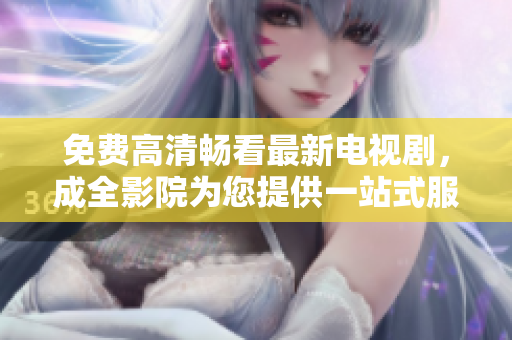 免费高清畅看最新电视剧，成全影院为您提供一站式服务
