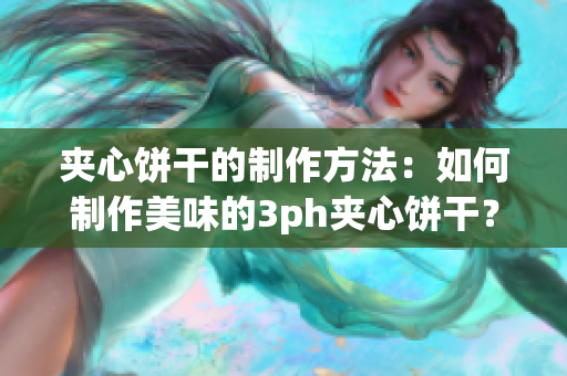 夹心饼干的制作方法：如何制作美味的3ph夹心饼干？