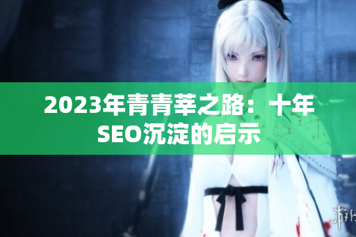 2023年青青莘之路：十年SEO沉淀的启示