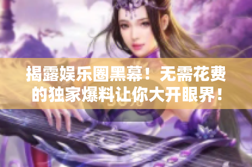 揭露娱乐圈黑幕！无需花费的独家爆料让你大开眼界！