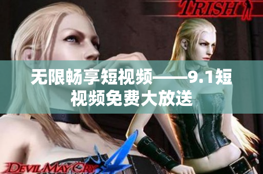 无限畅享短视频——9.1短视频免费大放送