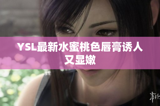 YSL最新水蜜桃色唇膏诱人又显嫩