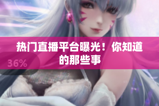 热门直播平台曝光！你知道的那些事