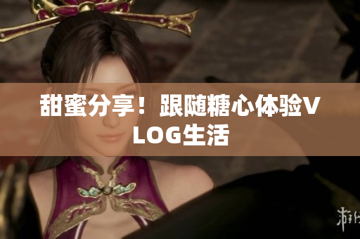 甜蜜分享！跟随糖心体验VLOG生活