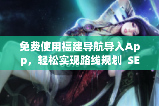 免费使用福建导航导入App，轻松实现路线规划  SEO编辑