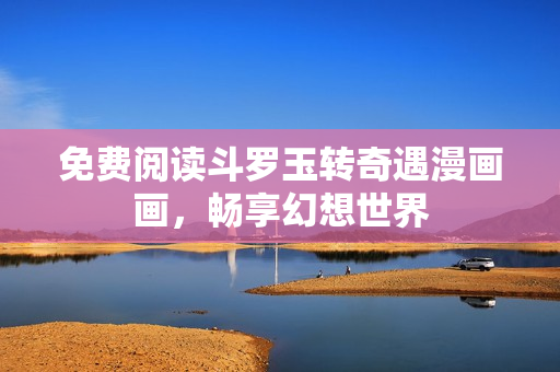 免费阅读斗罗玉转奇遇漫画画，畅享幻想世界