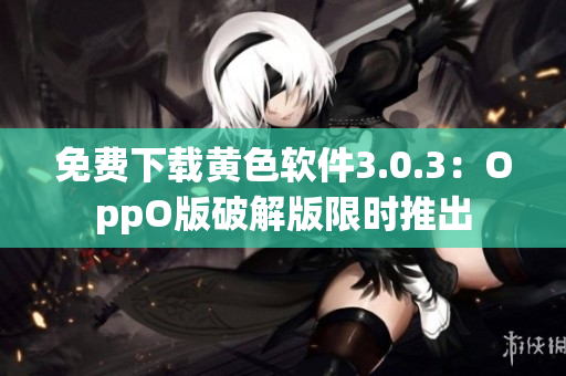 免费下载黄色软件3.0.3：OppO版破解版限时推出