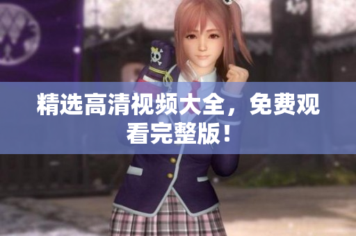 精选高清视频大全，免费观看完整版！