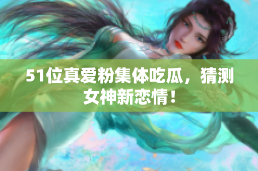 51位真爱粉集体吃瓜，猜测女神新恋情！