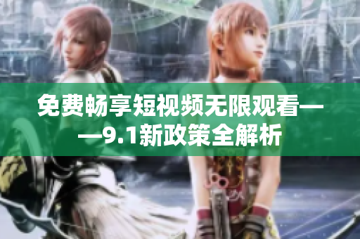 免费畅享短视频无限观看——9.1新政策全解析