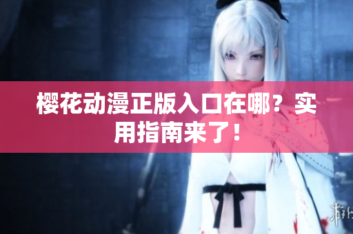 樱花动漫正版入口在哪？实用指南来了！