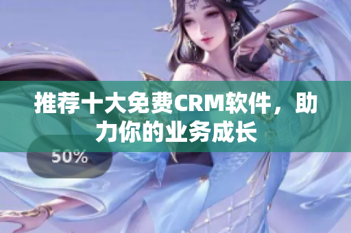 推荐十大免费CRM软件，助力你的业务成长