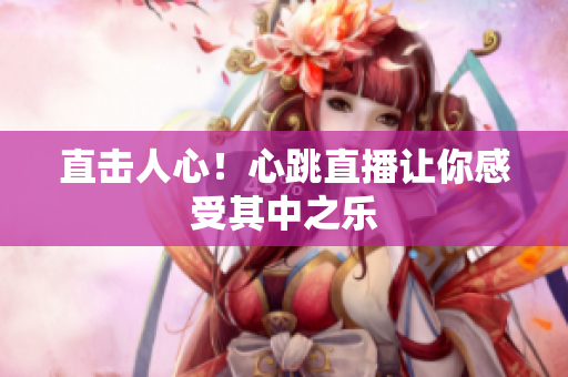 直击人心！心跳直播让你感受其中之乐