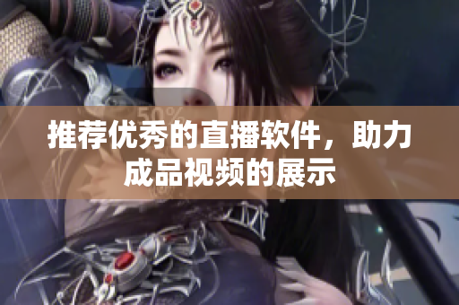 推荐优秀的直播软件，助力成品视频的展示