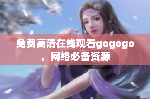 免费高清在线观看gogogo，网络必备资源