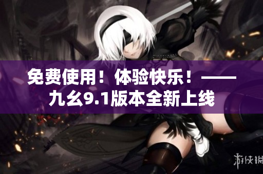 免费使用！体验快乐！——九幺9.1版本全新上线