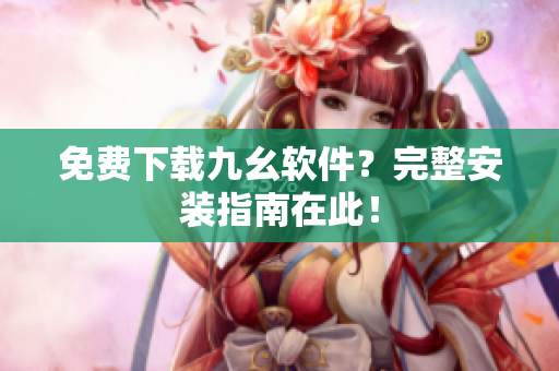 免费下载九幺软件？完整安装指南在此！