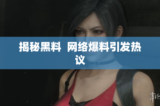 揭秘黑料  网络爆料引发热议