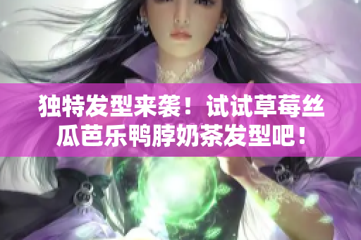 独特发型来袭！试试草莓丝瓜芭乐鸭脖奶茶发型吧！