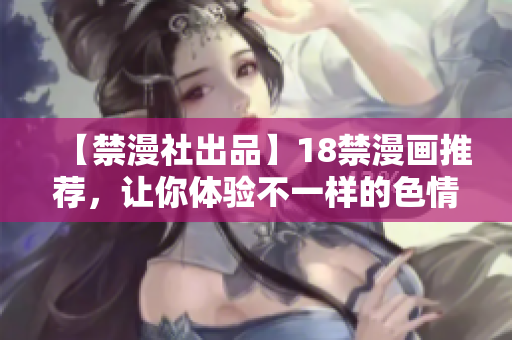 【禁漫社出品】18禁漫画推荐，让你体验不一样的色情世界