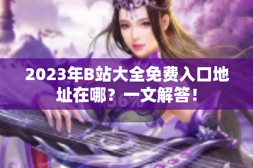 2023年B站大全免费入口地址在哪？一文解答！
