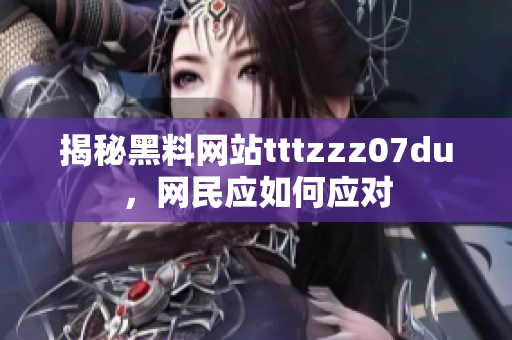 揭秘黑料网站tttzzz07du，网民应如何应对