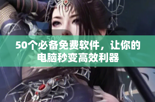 50个必备免费软件，让你的电脑秒变高效利器
