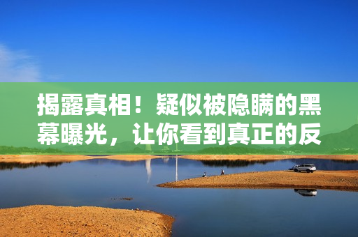 揭露真相！疑似被隐瞒的黑幕曝光，让你看到真正的反差婊