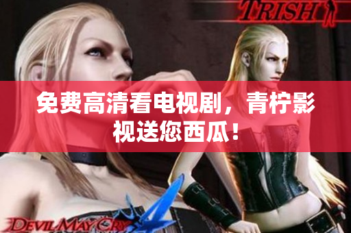 免费高清看电视剧，青柠影视送您西瓜！