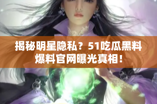 揭秘明星隐私？51吃瓜黑料爆料官网曝光真相！