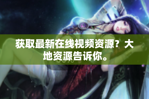 获取最新在线视频资源？大地资源告诉你。
