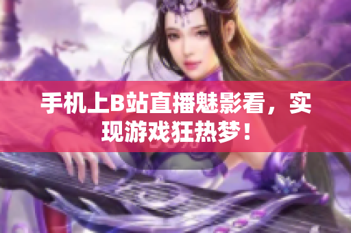 手机上B站直播魅影看，实现游戏狂热梦！