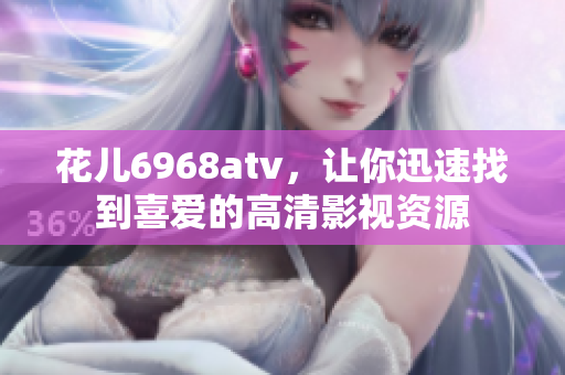 花儿6968atv，让你迅速找到喜爱的高清影视资源