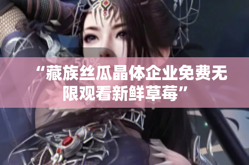 “藏族丝瓜晶体企业免费无限观看新鲜草莓”