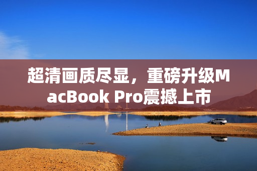 超清画质尽显，重磅升级MacBook Pro震撼上市